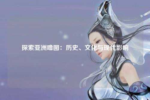 探索亚洲噜图：历史、文化与现代影响