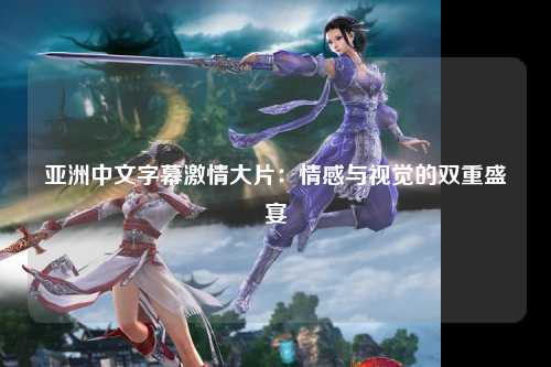 亚洲中文字幕激情大片：情感与视觉的双重盛宴