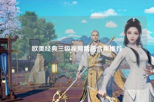 欧美经典三级视频精选合集推荐