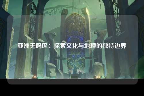 亚洲无吗区：探索文化与地理的独特边界