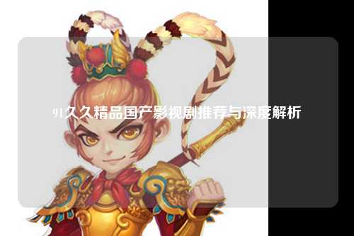 91久久精品国产影视剧推荐与深度解析