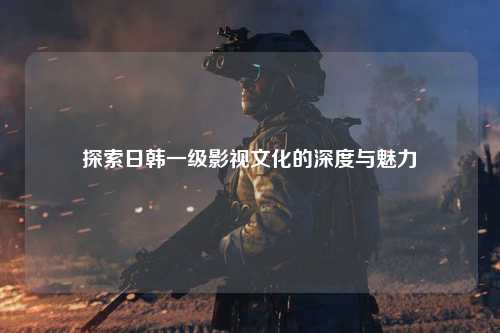 探索日韩一级影视文化的深度与魅力
