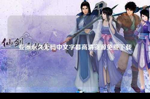 亚洲永久无码中文字幕高清资源免费下载
