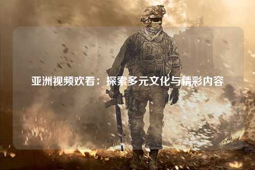 亚洲视频欢看：探索多元文化与精彩内容