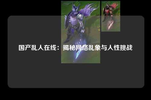 国产乱人在线：揭秘网络乱象与人性挑战