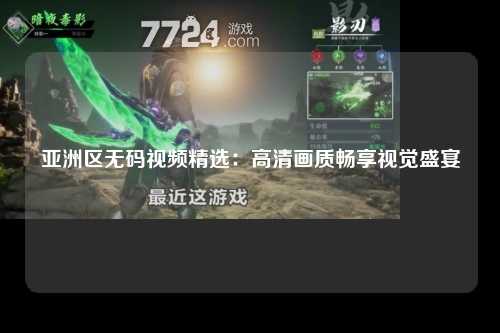 亚洲区无码视频精选：高清画质畅享视觉盛宴