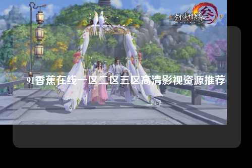 91香蕉在线一区二区三区高清影视资源推荐