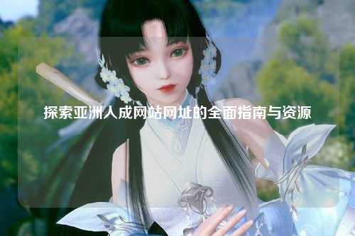 探索亚洲人成网站网址的全面指南与资源
