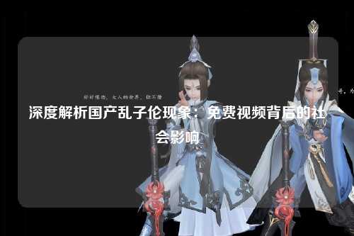 深度解析国产乱子伦现象：免费视频背后的社会影响