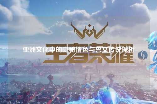 亚洲文化中的隐秘情色与兽交传说探析