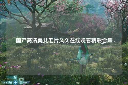 国产高清美女毛片久久在线观看精彩合集