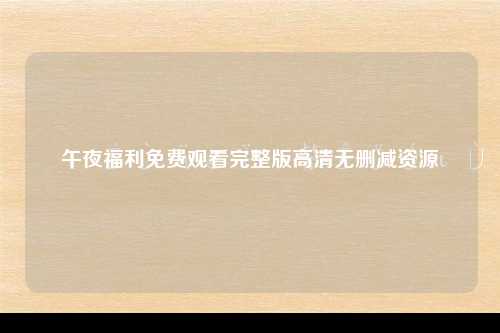 午夜福利免费观看完整版高清无删减资源