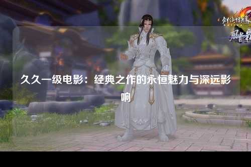 久久一级电影：经典之作的永恒魅力与深远影响