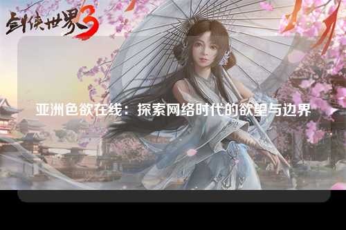 亚洲色欲在线：探索网络时代的欲望与边界