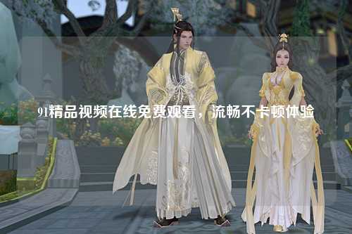 91精品视频在线免费观看，流畅不卡顿体验