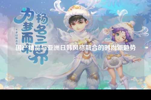 国产精品与亚洲日韩风格融合的时尚新趋势