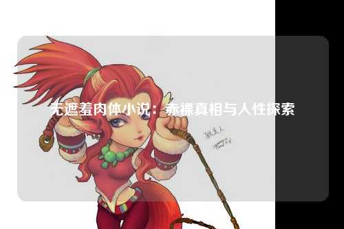 无遮羞肉体小说：赤裸真相与人性探索