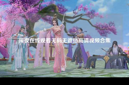 深夜在线观看无码无遮挡高清视频合集