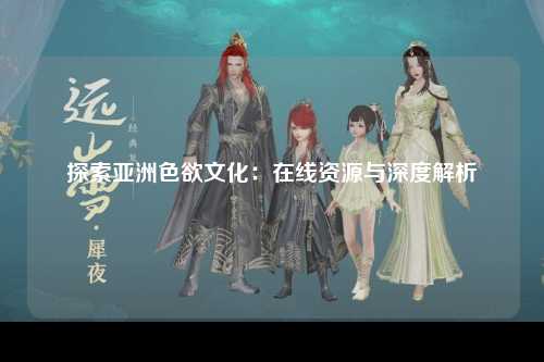 探索亚洲色欲文化：在线资源与深度解析