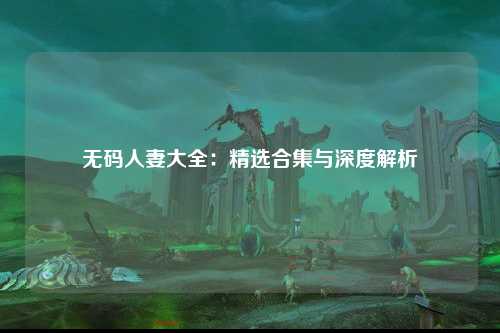 无码人妻大全：精选合集与深度解析