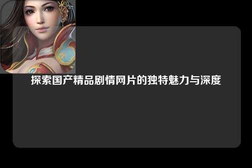 探索国产精品剧情网片的独特魅力与深度