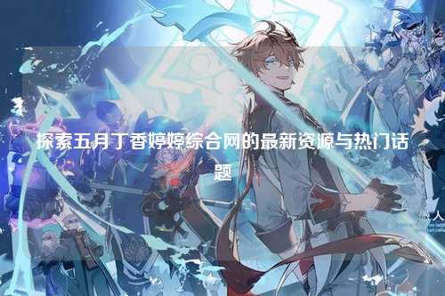 探索五月丁香婷婷综合网的最新资源与热门话题
