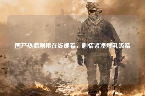 国产热播剧集在线观看，剧情紧凑爆乳吸睛