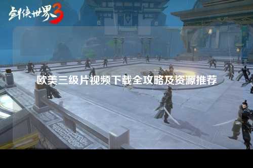 欧美三级片视频下载全攻略及资源推荐