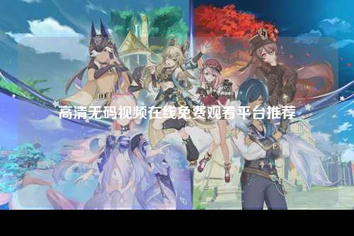 高清无码视频在线免费观看平台推荐