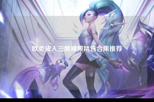 欧美成人三级视频精选合集推荐