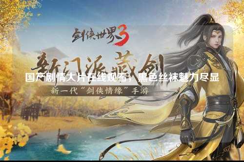 国产剧情大片在线观看，黑色丝袜魅力尽显
