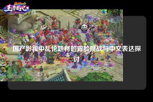 国产影视中乱伦题材的露脸挑战与中文表达探讨