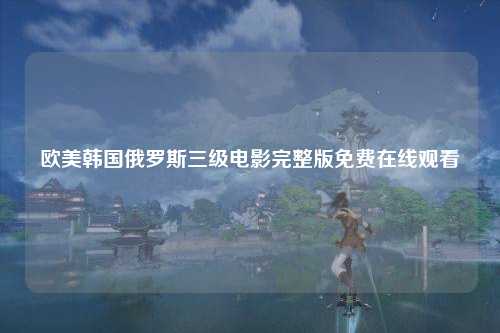 欧美韩国俄罗斯三级电影完整版免费在线观看