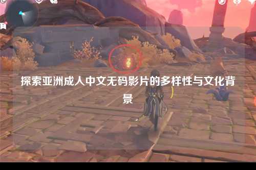 探索亚洲成人中文无码影片的多样性与文化背景