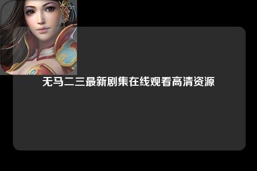 无马二三最新剧集在线观看高清资源