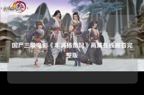 国产三级电影《丰满杨贵妃》高清在线观看完整版