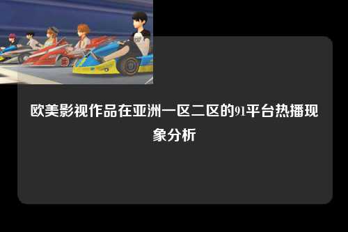 欧美影视作品在亚洲一区二区的91平台热播现象分析