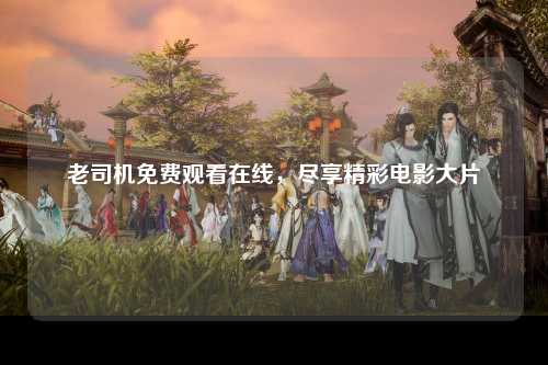老司机免费观看在线，尽享精彩电影大片
