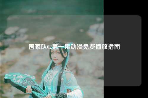 国家队02第一集动漫免费播放指南