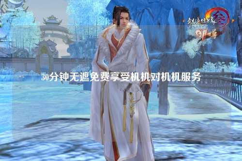 30分钟无遮免费享受机机对机机服务