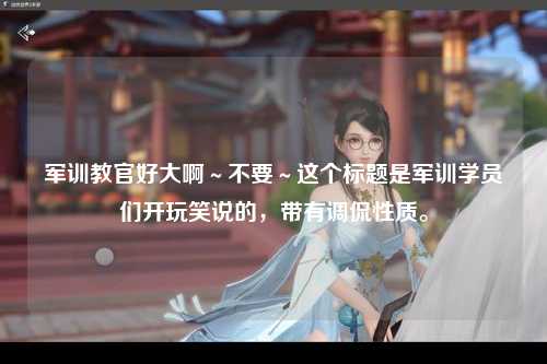 军训教官好大啊～不要～这个标题是军训学员们开玩笑说的，带有调侃性质。
