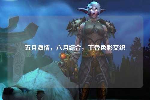 五月激情，六月综合，丁香色彩交织