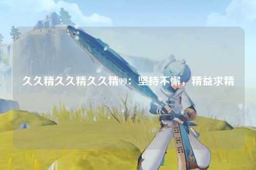 久久精久久精久久精99：坚持不懈，精益求精