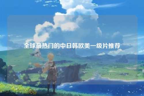 全球最热门的中日韩欧美一级片推荐