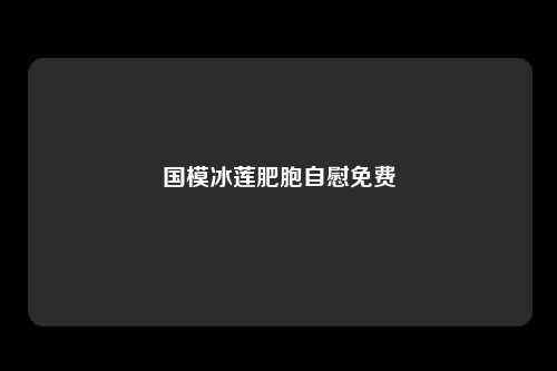 国模冰莲肥胞自慰免费