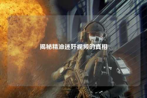 揭秘精油迷奸视频的真相