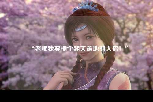“老师我要插个翻天覆地的大招！”