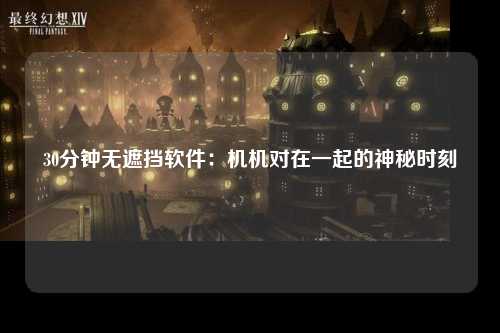 30分钟无遮挡软件：机机对在一起的神秘时刻