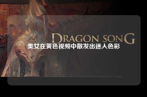 美女在黄色视频中散发出迷人色彩