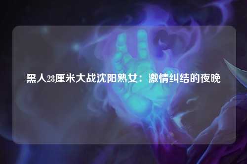黑人28厘米大战沈阳熟女：激情纠结的夜晚